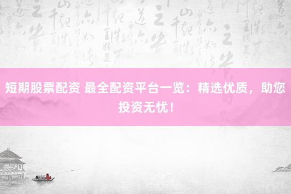 短期股票配资 最全配资平台一览：精选优质，助您投资无忧！