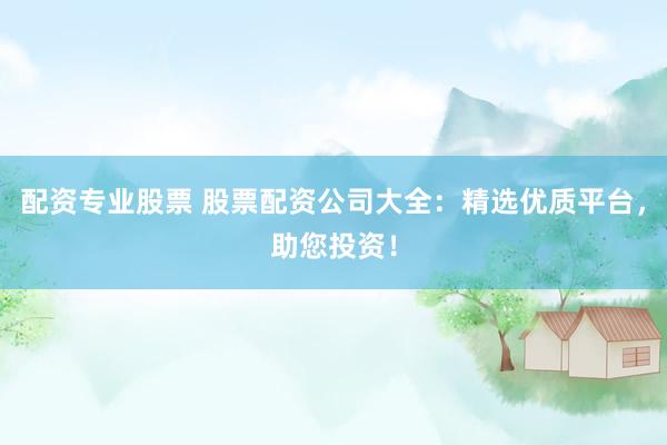 配资专业股票 股票配资公司大全：精选优质平台，助您投资！