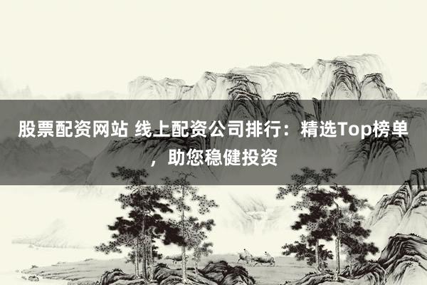 股票配资网站 线上配资公司排行：精选Top榜单，助您稳健投资