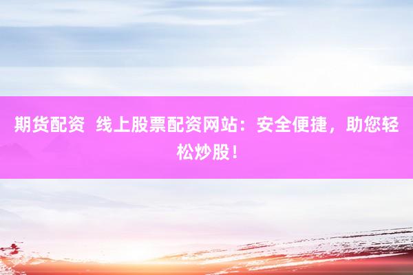 期货配资  线上股票配资网站：安全便捷，助您轻松炒股！