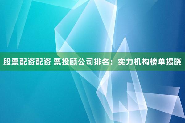 股票配资配资 票投顾公司排名：实力机构榜单揭晓