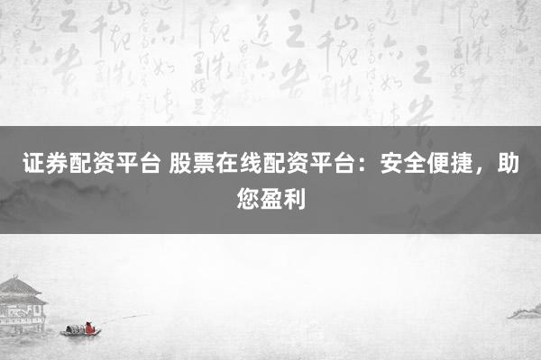 证券配资平台 股票在线配资平台：安全便捷，助您盈利