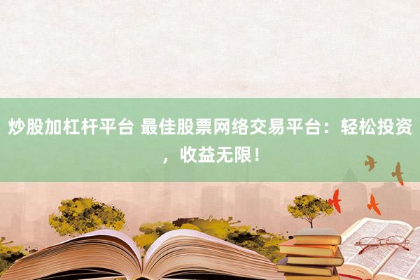 炒股加杠杆平台 最佳股票网络交易平台：轻松投资，收益无限！