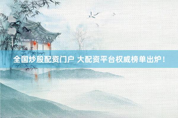 全国炒股配资门户 大配资平台权威榜单出炉！