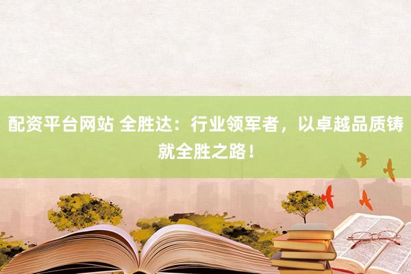 配资平台网站 全胜达：行业领军者，以卓越品质铸就全胜之路！