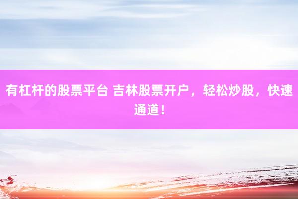 有杠杆的股票平台 吉林股票开户，轻松炒股，快速通道！