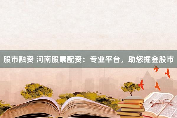 股市融资 河南股票配资：专业平台，助您掘金股市