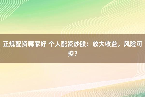 正规配资哪家好 个人配资炒股：放大收益，风险可控？