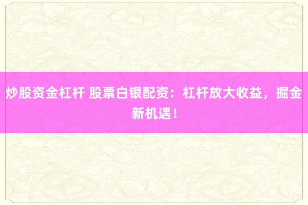 炒股资金杠杆 股票白银配资：杠杆放大收益，掘金新机遇！