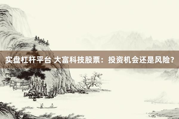实盘杠杆平台 大富科技股票：投资机会还是风险？