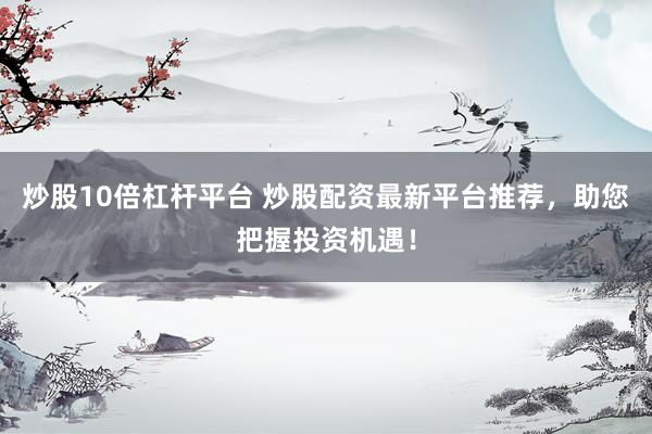 炒股10倍杠杆平台 炒股配资最新平台推荐，助您把握投资机遇！