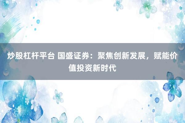 炒股杠杆平台 国盛证券:聚焦创新发展,赋能价值投资新时代