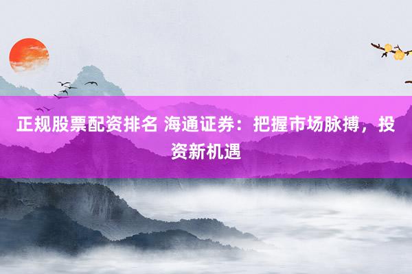 正规股票配资排名 海通证券:把握市场脉搏,投资新机遇