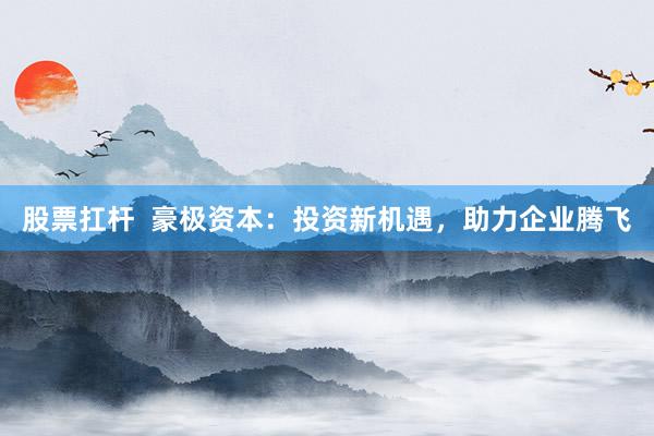 股票扛杆  豪极资本：投资新机遇，助力企业腾飞