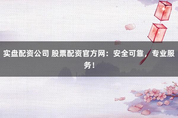 实盘配资公司 股票配资官方网：安全可靠，专业服务！