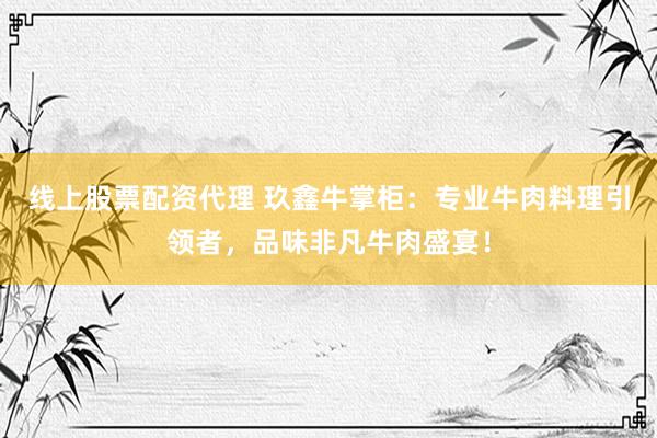 线上股票配资代理 玖鑫牛掌柜:专业牛肉料理引领者,品味非凡牛肉盛宴!