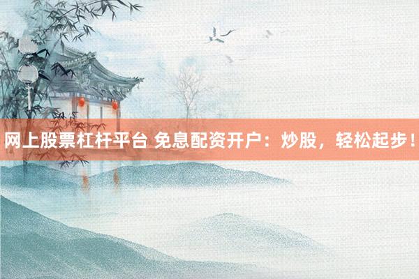 网上股票杠杆平台 免息配资开户：炒股，轻松起步！
