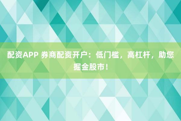 配资APP 券商配资开户：低门槛，高杠杆，助您掘金股市！