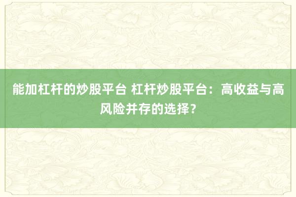 能加杠杆的炒股平台 杠杆炒股平台:高收益与高风险并存的选择?