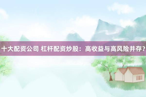 十大配资公司 杠杆配资炒股:高收益与高风险并存?