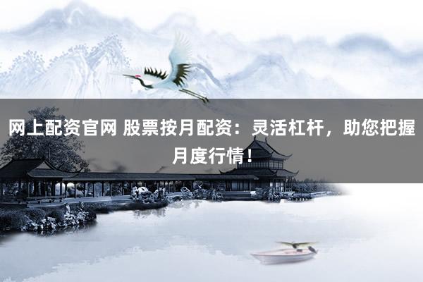 网上配资官网 股票按月配资：灵活杠杆，助您把握月度行情！