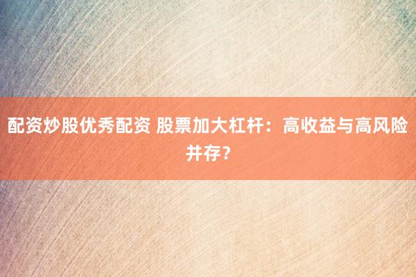 配资炒股优秀配资 股票加大杠杆：高收益与高风险并存？