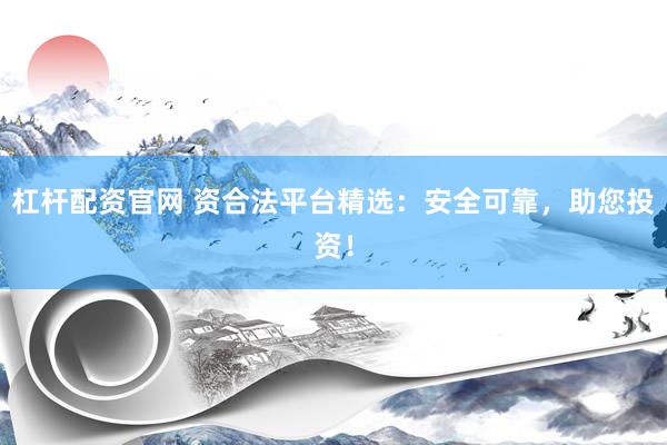 杠杆配资官网 资合法平台精选：安全可靠，助您投资！