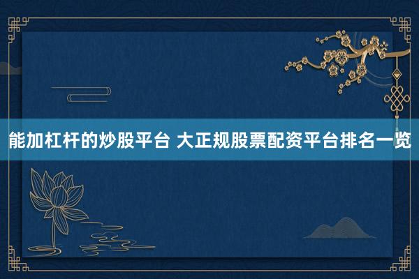 能加杠杆的炒股平台 大正规股票配资平台排名一览