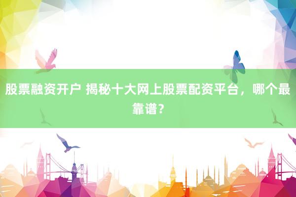 股票融资开户 揭秘十大网上股票配资平台，哪个最靠谱？
