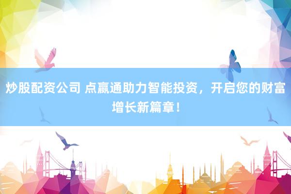 炒股配资公司 点嬴通助力智能投资，开启您的财富增长新篇章！