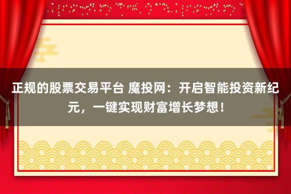 正规的股票交易平台 魔投网：开启智能投资新纪元，一键实现财富增长梦想！