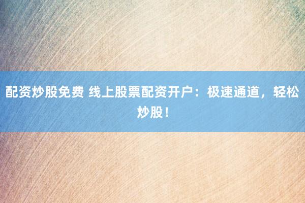 配资炒股免费 线上股票配资开户：极速通道，轻松炒股！