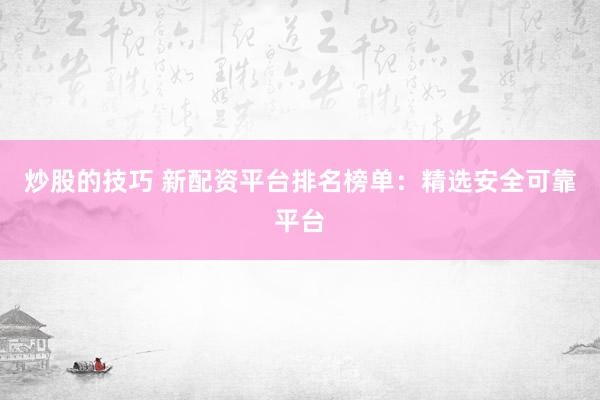 炒股的技巧 新配资平台排名榜单：精选安全可靠平台