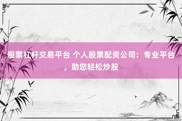 股票杠杆交易平台 个人股票配资公司：专业平台，助您轻松炒股