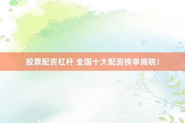 股票配资杠杆 全国十大配资榜单揭晓！