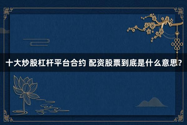 十大炒股杠杆平台合约 配资股票到底是什么意思？