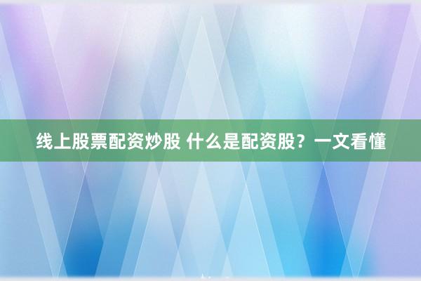 线上股票配资炒股 什么是配资股？一文看懂