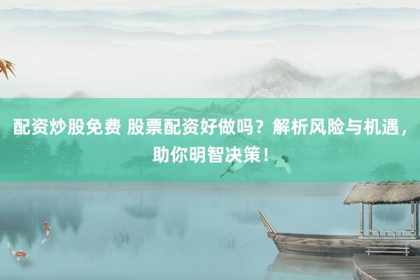 配资炒股免费 股票配资好做吗？解析风险与机遇，助你明智决策！