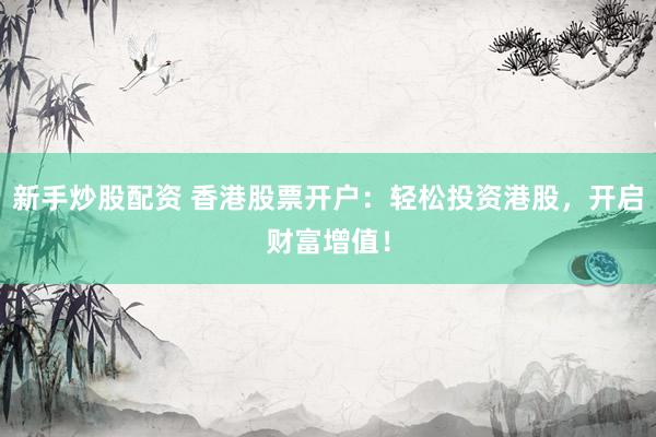 新手炒股配资 香港股票开户：轻松投资港股，开启财富增值！