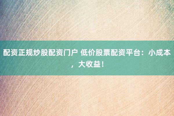 配资正规炒股配资门户 低价股票配资平台：小成本，大收益！
