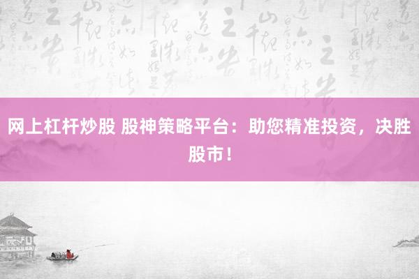 网上杠杆炒股 股神策略平台：助您精准投资，决胜股市！