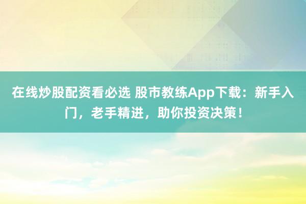在线炒股配资看必选 股市教练App下载:新手入门,老手精进,助你投资决策!