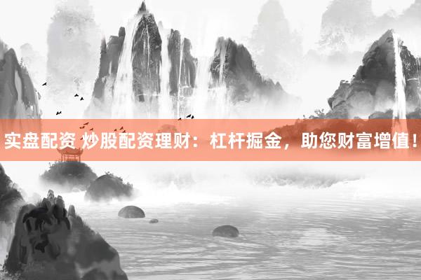 实盘配资 炒股配资理财：杠杆掘金，助您财富增值！