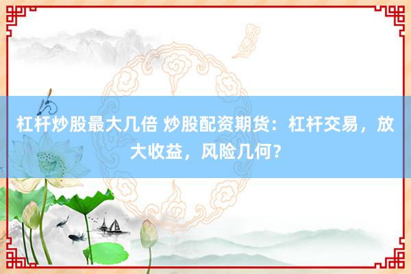 杠杆炒股最大几倍 炒股配资期货：杠杆交易，放大收益，风险几何？
