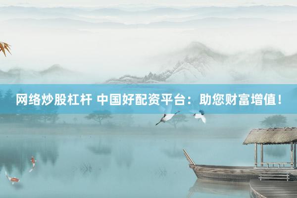 网络炒股杠杆 中国好配资平台：助您财富增值！