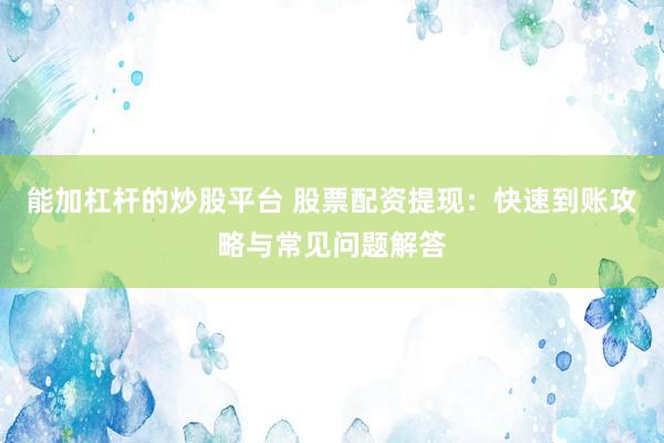 能加杠杆的炒股平台 股票配资提现：快速到账攻略与常见问题解答