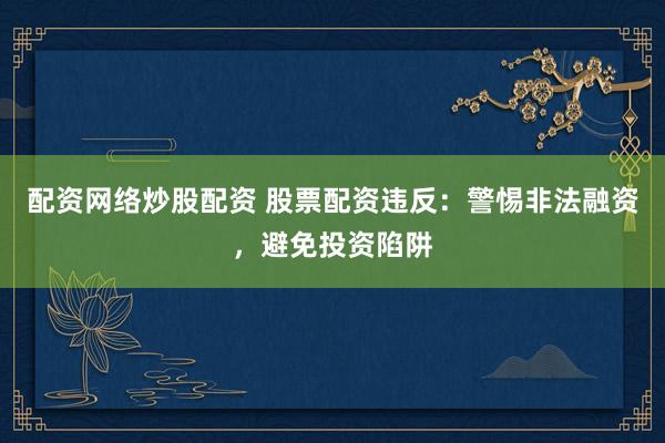 配资网络炒股配资 股票配资违反：警惕非法融资，避免投资陷阱