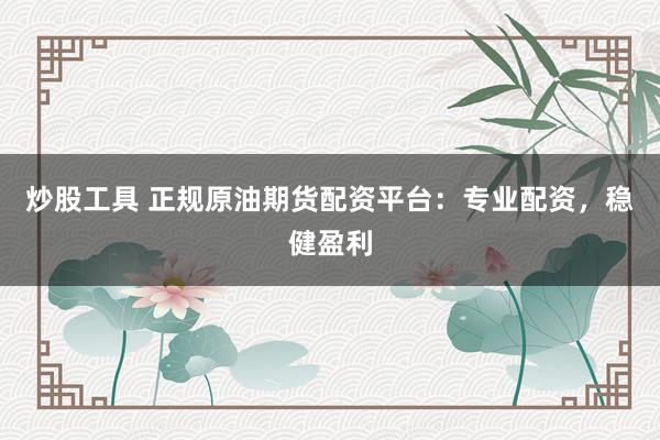 炒股工具 正规原油期货配资平台：专业配资，稳健盈利