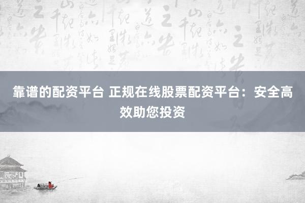 靠谱的配资平台 正规在线股票配资平台：安全高效助您投资