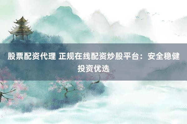 股票配资代理 正规在线配资炒股平台：安全稳健投资优选